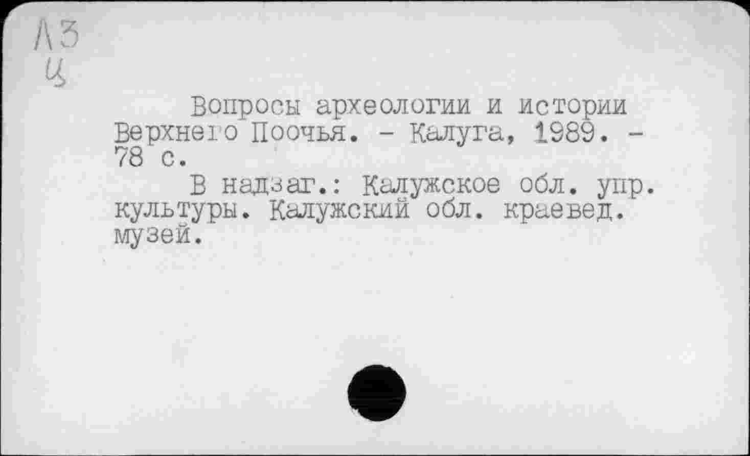 ﻿Вопросы археологии и истории Верхнего Поочья. - Калуга, 1989. -78 с.
В надо аг.: Калужское обл. упр. культуры. Калужский обл. краевед, музей.